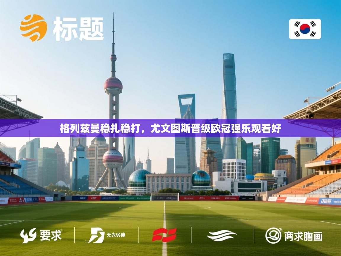 格列兹曼稳扎稳打,尤文图斯晋级欧冠强乐观看好 第2张